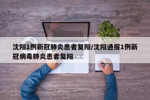 沈阳1例新冠肺炎患者复阳/沈阳通报1例新冠病毒肺炎患者复阳