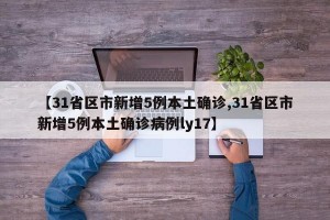 【31省区市新增5例本土确诊,31省区市新增5例本土确诊病例ly17】