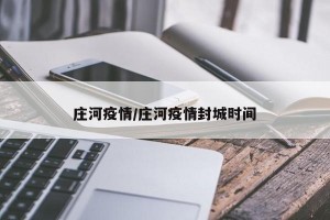 庄河疫情/庄河疫情封城时间