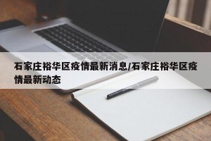 石家庄裕华区疫情最新消息/石家庄裕华区疫情最新动态