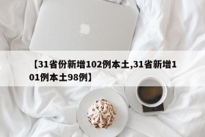 【31省份新增102例本土,31省新增101例本土98例】