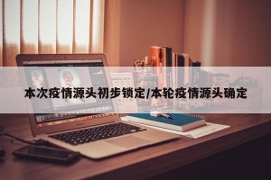 本次疫情源头初步锁定/本轮疫情源头确定