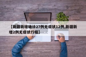 【新疆新增确诊27例无症状12例,新疆新增2例无症状行程】