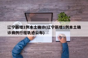 辽宁新增1例本土确诊(辽宁新增1例本土确诊病例行程轨迹公布)