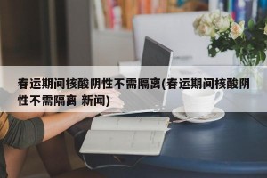 春运期间核酸阴性不需隔离(春运期间核酸阴性不需隔离 新闻)