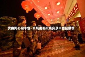战疫同心绘丰台—京城南部抗疫实录丰台区疫情