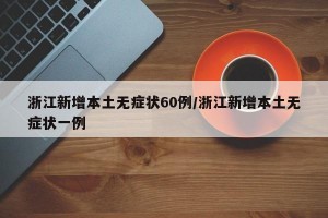 浙江新增本土无症状60例/浙江新增本土无症状一例