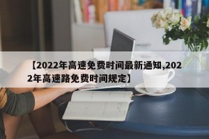 【2022年高速免费时间最新通知,2022年高速路免费时间规定】
