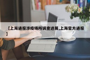 【上海通报涉疫场所调查进展,上海官方通报】