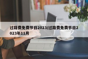 过路费免费节日2023/过路费免费节日2023年11月