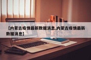 【内蒙古疫情最新数据消息,内蒙古疫情最新数据消息】