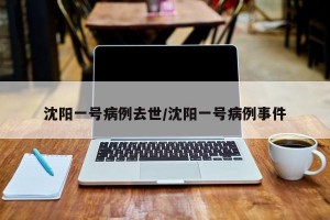 沈阳一号病例去世/沈阳一号病例事件