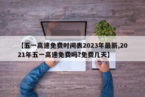 【五一高速免费时间表2023年最新,2021年五一高速免费吗?免费几天】