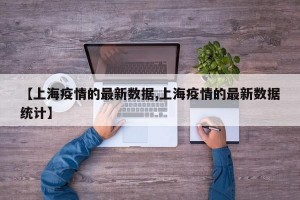 【上海疫情的最新数据,上海疫情的最新数据统计】