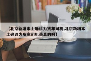 【北京新增本土确诊为货车司机,北京新增本土确诊为货车司机是真的吗】