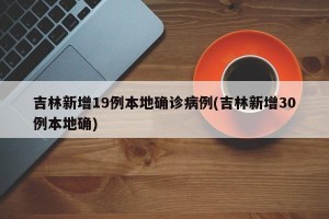 吉林新增19例本地确诊病例(吉林新增30例本地确)