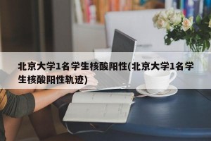 北京大学1名学生核酸阳性(北京大学1名学生核酸阳性轨迹)