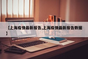 【上海疫情最新报告,上海疫情最新报告数据】