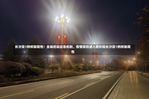 长沙现1例核酸阳性！全城启动应急机制，疫情防控进入新阶段长沙现1例核酸阳性