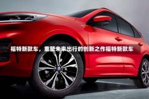 福特新款车，重塑未来出行的创新之作福特新款车