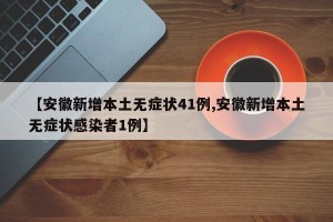 【安徽新增本土无症状41例,安徽新增本土无症状感染者1例】