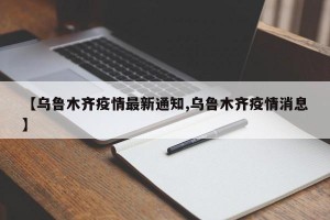 【乌鲁木齐疫情最新通知,乌鲁木齐疫情消息】