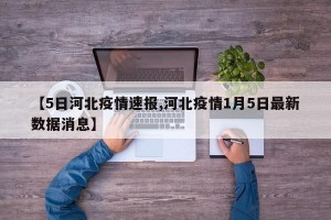 【5日河北疫情速报,河北疫情1月5日最新数据消息】