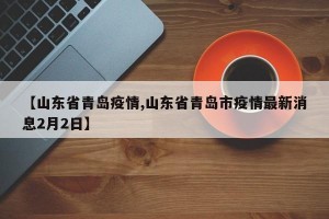 【山东省青岛疫情,山东省青岛市疫情最新消息2月2日】