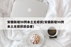 安徽新增98例本土无症状(安徽新增98例本土无症状感染者)