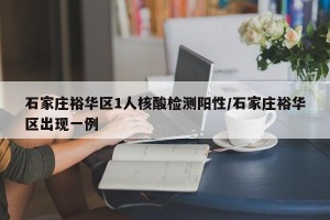石家庄裕华区1人核酸检测阳性/石家庄裕华区出现一例