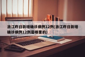 浙江昨日新增确诊病例12例(浙江昨日新增确诊病例12例是哪里的)