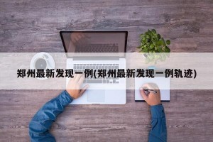 郑州最新发现一例(郑州最新发现一例轨迹)
