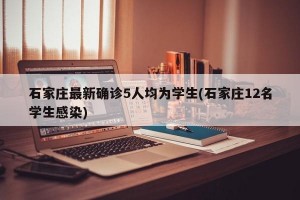 石家庄最新确诊5人均为学生(石家庄12名学生感染)