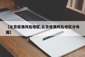 【北京疫情风险地区,北京疫情风险地区分布图】