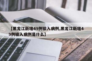 【黑龙江新增49例输入病例,黑龙江新增49例输入病例是什么】