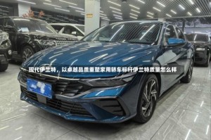 现代伊兰特，以卓越品质重塑家用轿车标杆伊兰特质量怎么样