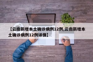 【云南新增本土确诊病例12例,云南新增本土确诊病例12例详情】
