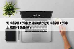 河南新增1例本土确诊病例(河南新增1例本土病例行动轨迹)