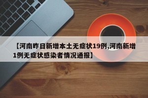 【河南昨日新增本土无症状19例,河南新增1例无症状感染者情况通报】
