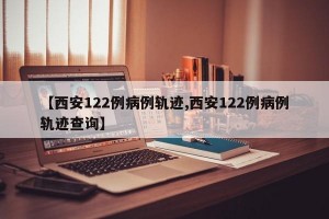【西安122例病例轨迹,西安122例病例轨迹查询】