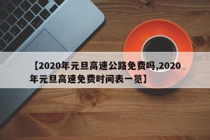【2020年元旦高速公路免费吗,2020年元旦高速免费时间表一览】