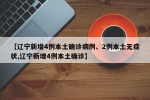【辽宁新增4例本土确诊病例、2例本土无症状,辽宁新增4例本土确诊】