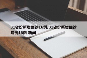 31省份新增确诊16例/31省份新增确诊病例16例 新闻