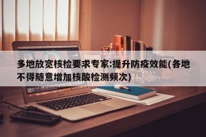 多地放宽核检要求专家:提升防疫效能(各地不得随意增加核酸检测频次)