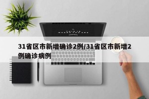 31省区市新增确诊2例/31省区市新增2例确诊病例
