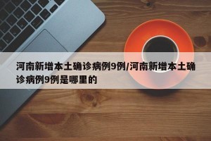 河南新增本土确诊病例9例/河南新增本土确诊病例9例是哪里的