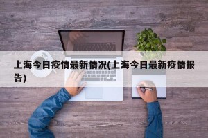 上海今日疫情最新情况(上海今日最新疫情报告)