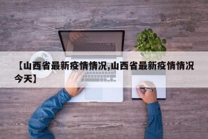 【山西省最新疫情情况,山西省最新疫情情况今天】