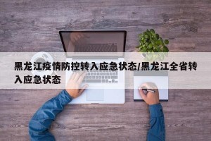 黑龙江疫情防控转入应急状态/黑龙江全省转入应急状态