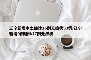 辽宁新增本土确诊26例无症状53例/辽宁新增9例确诊27例无症状